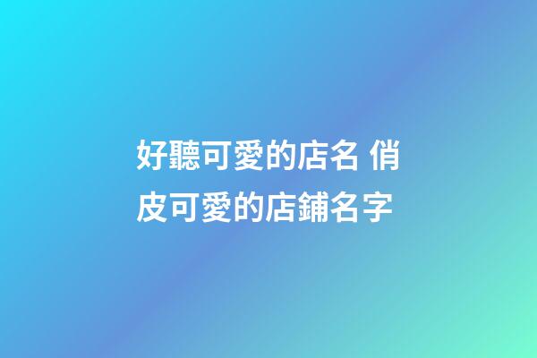 好聽可愛的店名 俏皮可愛的店鋪名字